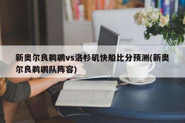 新奥尔良鹈鹕vs洛杉矶快船比分预测(新奥尔良鹈鹕队阵容)