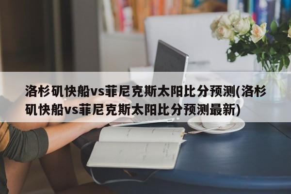 洛杉矶快船vs菲尼克斯太阳比分预测(洛杉矶快船vs菲尼克斯太阳比分预测最新)