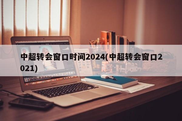 中超转会窗口时间2024(中超转会窗口2021)