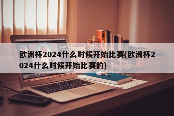 欧洲杯2024什么时候开始比赛(欧洲杯2024什么时候开始比赛的)