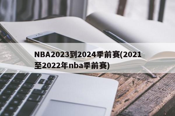 NBA2023到2024季前赛(2021至2022年nba季前赛)