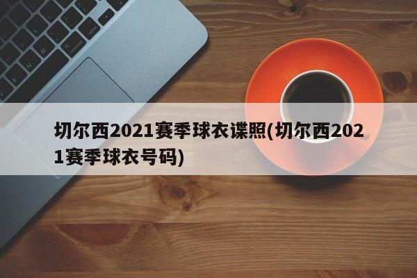 切尔西2021赛季球衣谍照(切尔西2021赛季球衣号码)