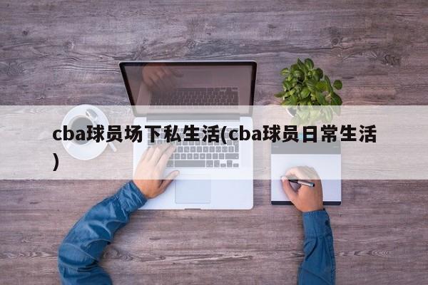 cba球员场下私生活(cba球员日常生活)