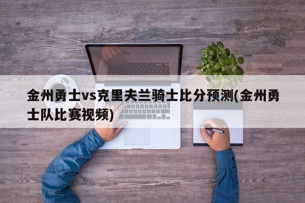 金州勇士vs克里夫兰骑士比分预测(金州勇士队比赛视频)