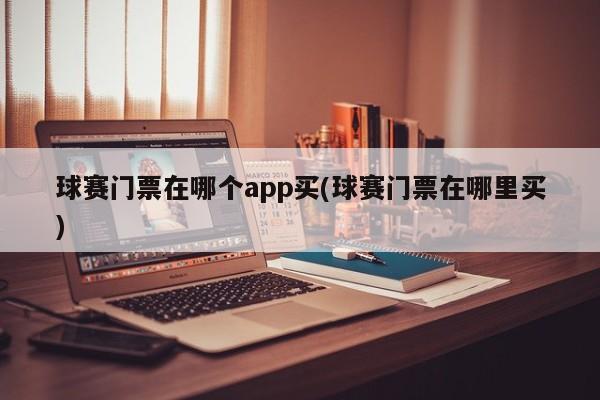 球赛门票在哪个app买(球赛门票在哪里买)