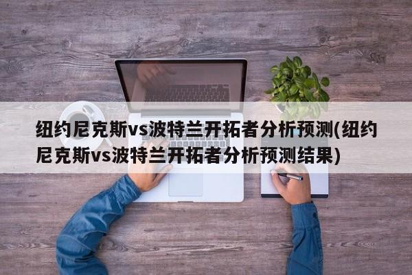 纽约尼克斯vs波特兰开拓者分析预测(纽约尼克斯vs波特兰开拓者分析预测结果)