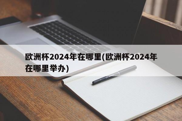 欧洲杯2024年在哪里(欧洲杯2024年在哪里举办)