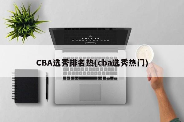 CBA选秀排名热(cba选秀热门)