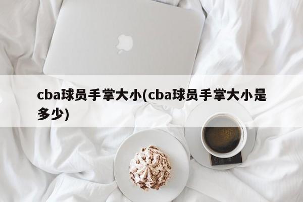 cba球员手掌大小(cba球员手掌大小是多少)