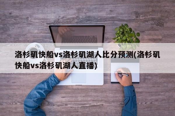 洛杉矶快船vs洛杉矶湖人比分预测(洛杉矶快船vs洛杉矶湖人直播)