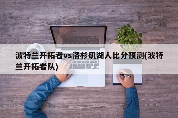 波特兰开拓者vs洛杉矶湖人比分预测(波特兰开拓者队)