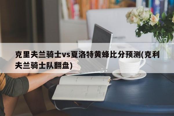 克里夫兰骑士vs夏洛特黄蜂比分预测(克利夫兰骑士队翻盘)