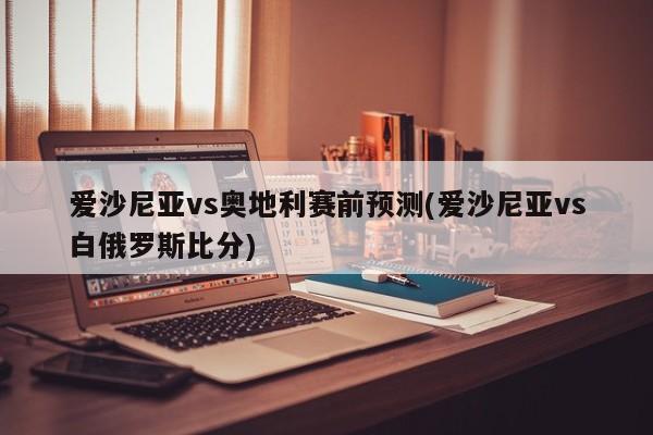 爱沙尼亚vs奥地利赛前预测(爱沙尼亚vs白俄罗斯比分)