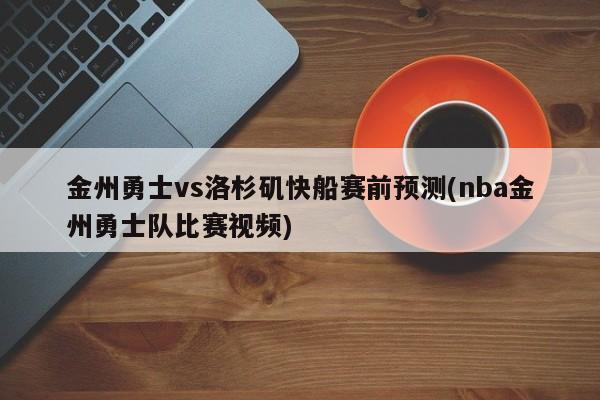 金州勇士vs洛杉矶快船赛前预测(nba金州勇士队比赛视频)