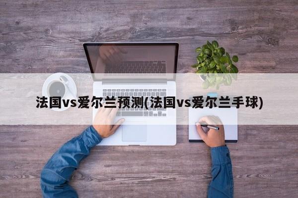 法国vs爱尔兰预测(法国vs爱尔兰手球)