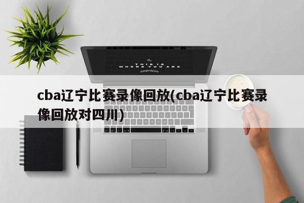 cba辽宁比赛录像回放(cba辽宁比赛录像回放对四川)