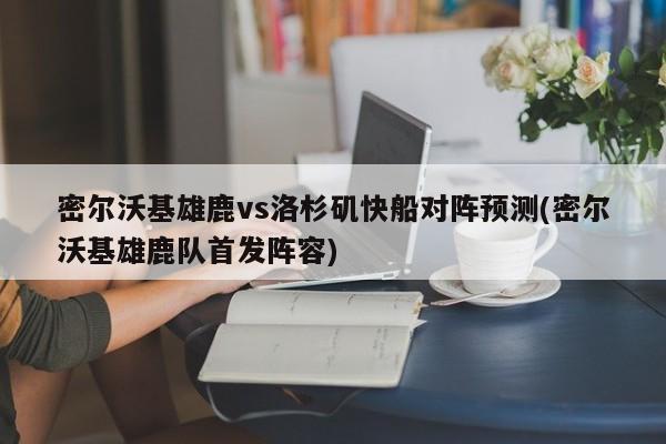 密尔沃基雄鹿vs洛杉矶快船对阵预测(密尔沃基雄鹿队首发阵容)