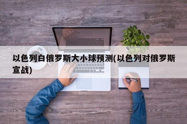 以色列白俄罗斯大小球预测(以色列对俄罗斯宣战)