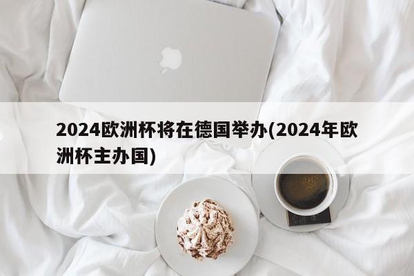 2024欧洲杯将在德国举办(2024年欧洲杯主办国)