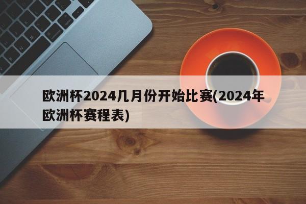 欧洲杯2024几月份开始比赛(2024年欧洲杯赛程表)