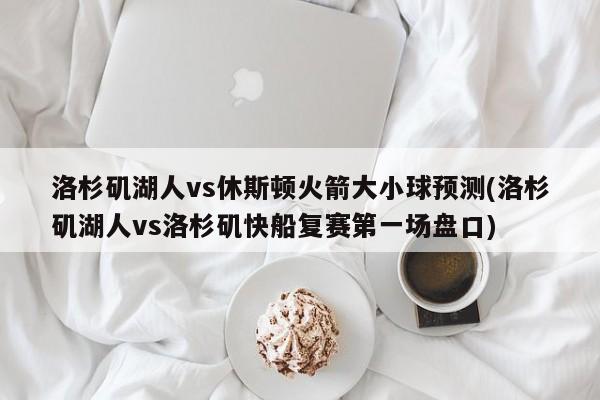 洛杉矶湖人vs休斯顿火箭大小球预测(洛杉矶湖人vs洛杉矶快船复赛第一场盘口)