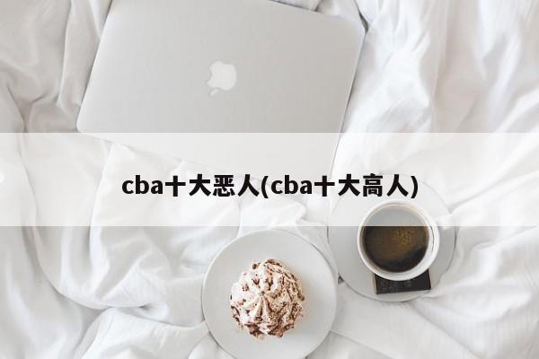 cba十大恶人(cba十大高人)