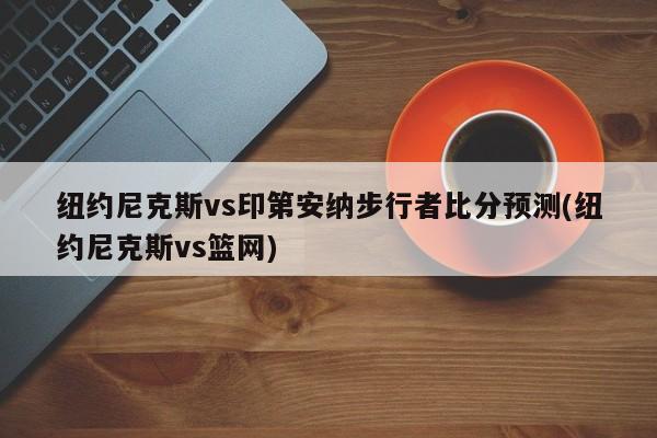 纽约尼克斯vs印第安纳步行者比分预测(纽约尼克斯vs篮网)