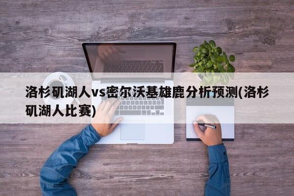 洛杉矶湖人vs密尔沃基雄鹿分析预测(洛杉矶湖人比赛)