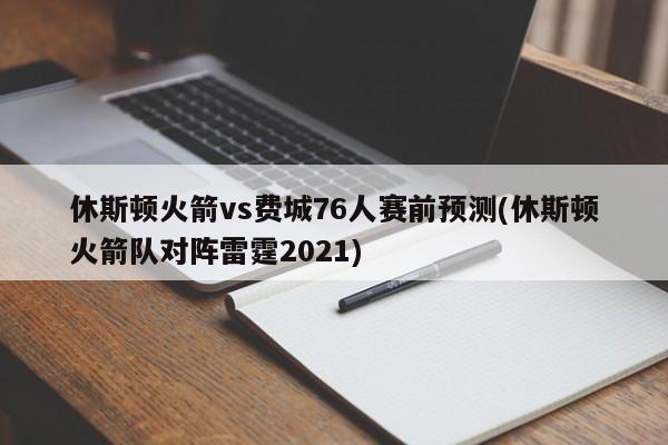 休斯顿火箭vs费城76人赛前预测(休斯顿火箭队对阵雷霆2021)