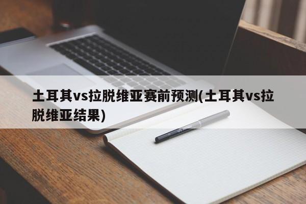 土耳其vs拉脱维亚赛前预测(土耳其vs拉脱维亚结果)