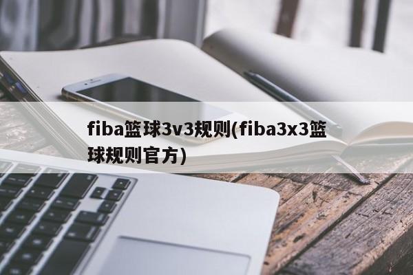 fiba篮球3v3规则(fiba3x3篮球规则官方)