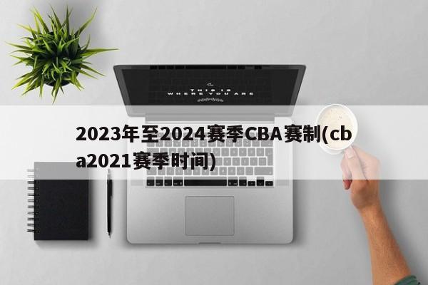 2023年至2024赛季CBA赛制(cba2021赛季时间)