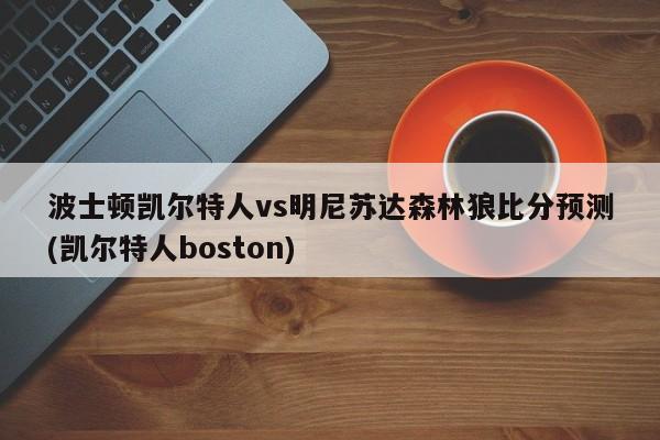 波士顿凯尔特人vs明尼苏达森林狼比分预测(凯尔特人boston)