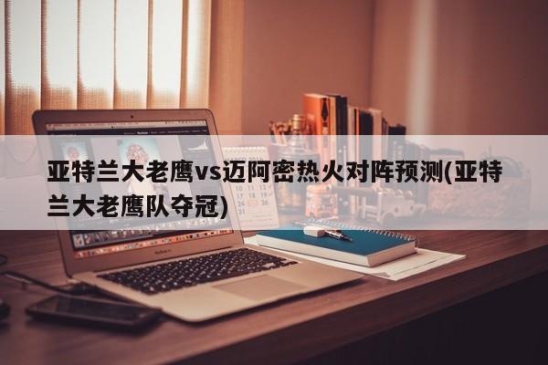 亚特兰大老鹰vs迈阿密热火对阵预测(亚特兰大老鹰队夺冠)