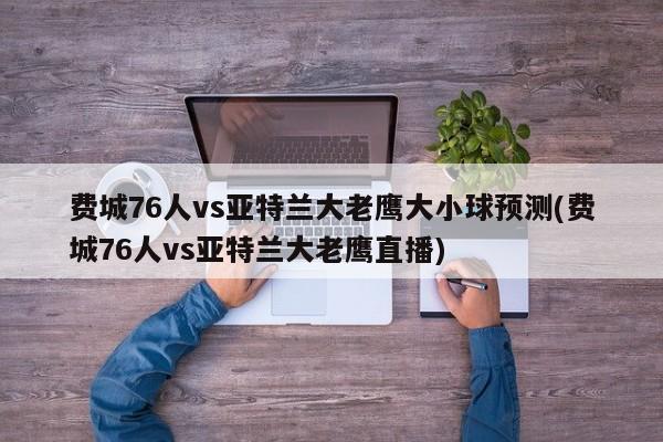 费城76人vs亚特兰大老鹰大小球预测(费城76人vs亚特兰大老鹰直播)