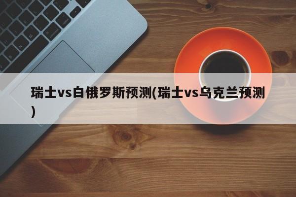 瑞士vs白俄罗斯预测(瑞士vs乌克兰预测)