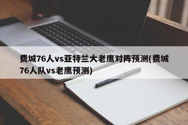 费城76人vs亚特兰大老鹰对阵预测(费城76人队vs老鹰预测)