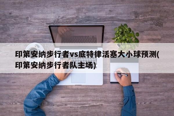 印第安纳步行者vs底特律活塞大小球预测(印第安纳步行者队主场)