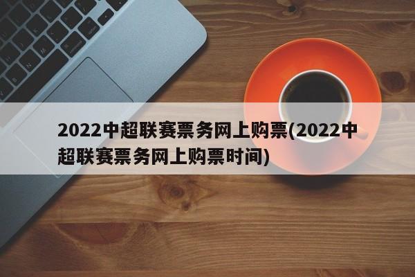 2022中超联赛票务网上购票(2022中超联赛票务网上购票时间)