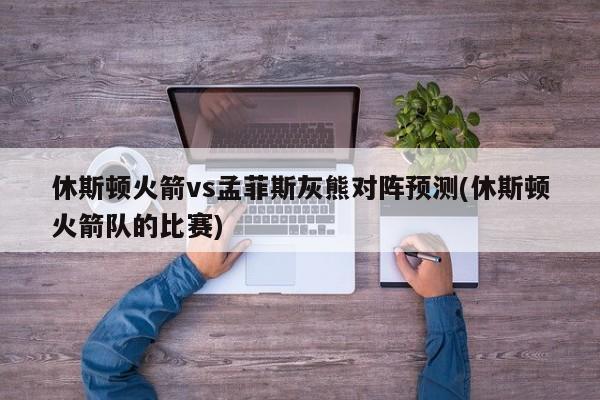 休斯顿火箭vs孟菲斯灰熊对阵预测(休斯顿火箭队的比赛)