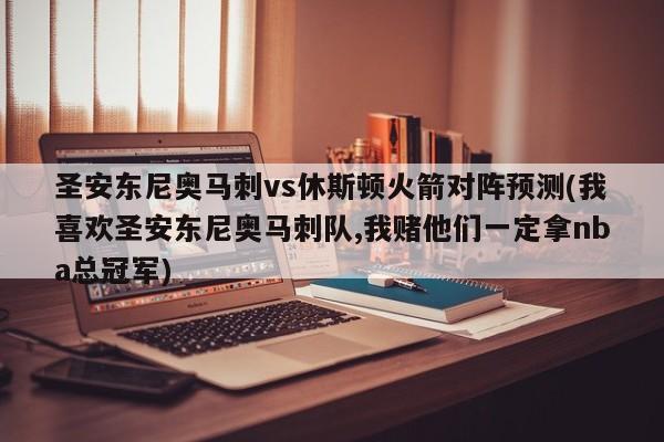 圣安东尼奥马刺vs休斯顿火箭对阵预测(我喜欢圣安东尼奥马刺队,我赌他们一定拿nba总冠军)