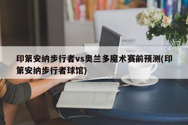 印第安纳步行者vs奥兰多魔术赛前预测(印第安纳步行者球馆)