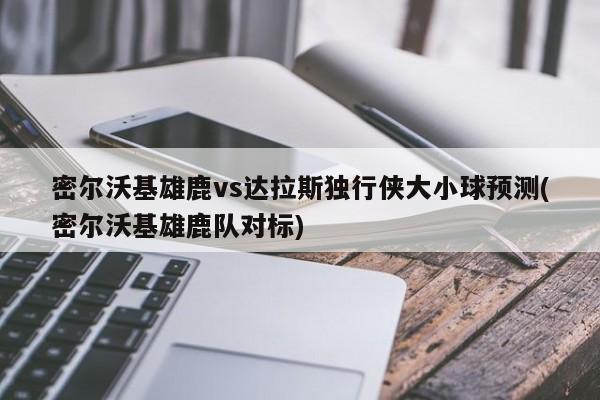 密尔沃基雄鹿vs达拉斯独行侠大小球预测(密尔沃基雄鹿队对标)