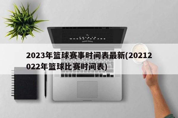 2023年篮球赛事时间表最新(20212022年篮球比赛时间表)