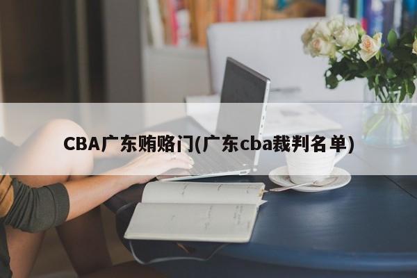 CBA广东贿赂门(广东cba裁判名单)