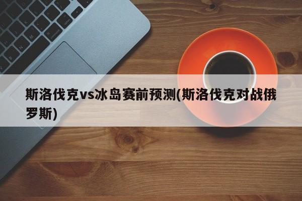 斯洛伐克vs冰岛赛前预测(斯洛伐克对战俄罗斯)