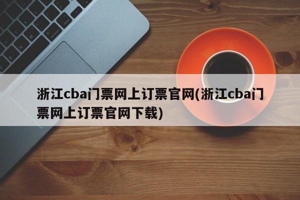 浙江cba门票网上订票官网(浙江cba门票网上订票官网下载)