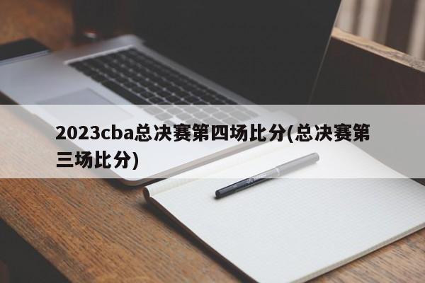 2023cba总决赛第四场比分(总决赛第三场比分)