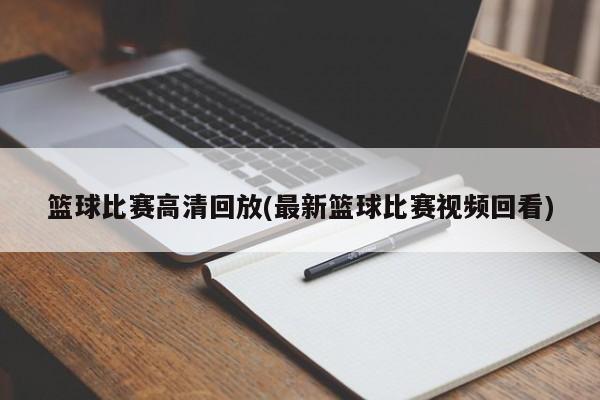 篮球比赛高清回放(最新篮球比赛视频回看)