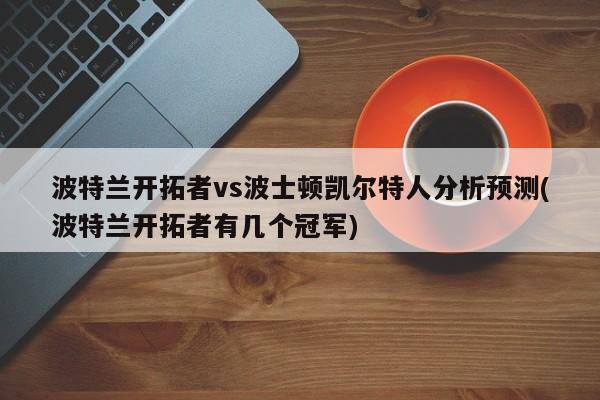 波特兰开拓者vs波士顿凯尔特人分析预测(波特兰开拓者有几个冠军)